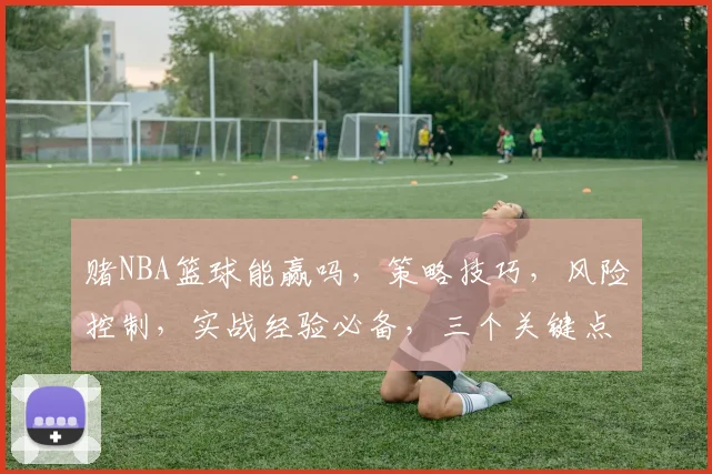 赌NBA篮球能赢吗，策略技巧，风险控制，实战经验必备，三个关键点，你掌握了吗