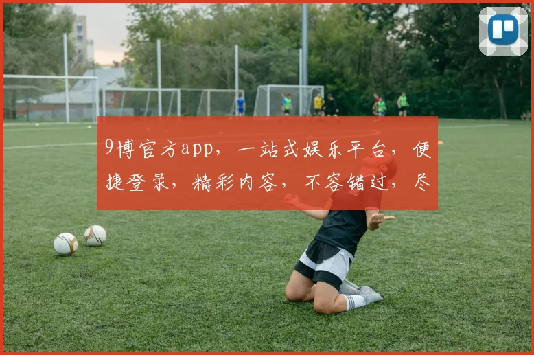 9博官方app，一站式娱乐平台，便捷登录，精彩内容，不容错过，尽享娱乐盛宴