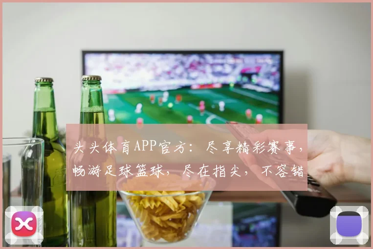 头头体育APP官方：尽享精彩赛事，畅游足球篮球，尽在指尖，不容错过
