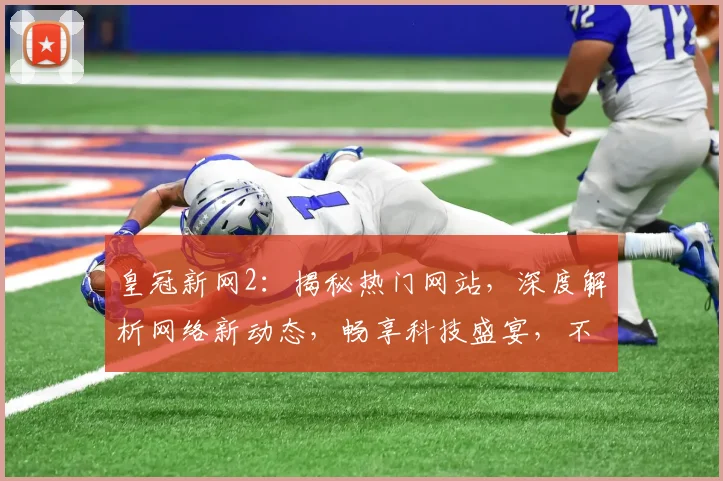 皇冠新网2：揭秘热门网站，深度解析网络新动态，畅享科技盛宴，不容错过